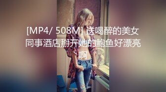 [MP4/ 508M] 送喝醉的美女同事酒店掰开她的鲍鱼好漂亮啊