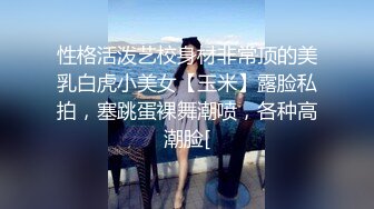 性格活泼艺校身材非常顶的美乳白虎小美女【玉米】露脸私拍，塞跳蛋裸舞潮喷，各种高潮脸[