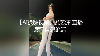 【AI换脸视频】娄艺潇 直播展示自慰绝活