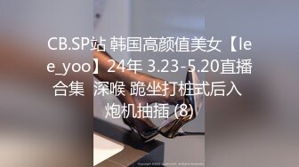 CB.SP站 韩国高颜值美女【lee_yoo】24年 3.23-5.20直播合集  深喉 跪坐打桩式后入 炮机抽插 (8)