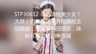 STP30612 乖巧清纯美少女！大屌小男友操逼！开档黑丝主动骑坐，揉搓阴蒂狂喷尿，妹妹在床上玩起来很骚