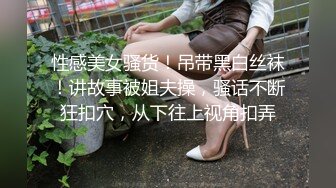 性感美女骚货！吊带黑白丝袜！讲故事被姐夫操，骚话不断狂扣穴，从下往上视角扣弄