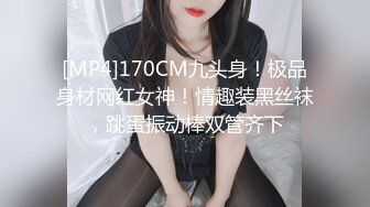 [MP4]170CM九头身！极品身材网红女神！情趣装黑丝袜，跳蛋振动棒双管齐下