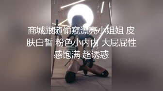 商城跟随偷窥漂亮小姐姐 皮肤白皙 粉色小内内 大屁屁性感饱满 超诱惑