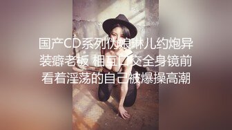 国产CD系列伪娘琳儿约炮异装癖老板 相互口交全身镜前看着淫荡的自己被爆操高潮