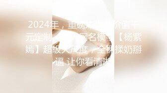 2024年，重磅炸弹，价值千元定制，秀人网名模，【杨紫嫣】超级大尺度，全裸揉奶掰逼 让你看清晰