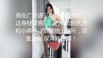 商业广场遇见时尚健身美女，这身材漂亮，凹凸有致的乳房和小森林，跟随她上厕所，尿量湍急 尿声好响啊！