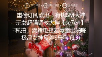 重磅订阅流出，有钱SM大神玩女超强调教大神【se7en】私拍，滴蜡电控羞辱露出啪啪极品女神反差S母狗 (13)