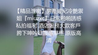 【精品泄密】房產經紀冷艷禦姐『miuzxc』日常啪啪誘惑私拍福利 酒店服務大款客戶 胯下呻吟征服感爆棚 原版高清