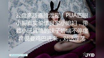 云盘高质露脸泄密！PUA四眼小哥真实偸情良家小媳妇，带着小玩具搞的妹子娇喘不停瘙痒说要鸡巴进来，对话淫荡