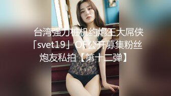 ✨台湾强力桩机约炮王大屌侠「svet19」OF公开募集粉丝炮友私拍【第十二弹】