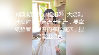 哺乳期漂亮小姐姐2，大奶乳汁喷射，一直流出乳汁，要拿纸垫着，扒开内裤揉骚穴，捏奶流出奶水