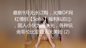 最新9月无水订购，火爆OF网红情侣【Sofia】福利私拍①，国人小伙为国争光，各种玩肏哥伦比亚白人大美妞 (2)