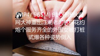 [MP4/ 965M] 91C仔团伙漏网大神重出江湖老司机探花约炮个服务齐全的外围女被打桩式爆各种姿势侧入