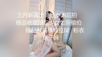 三月新流出商场女厕后拍❤️极品收藏跟踪少女如厕偷拍⭐⭐⭐极品服装模特拉屎⭐粉衣兔子妹