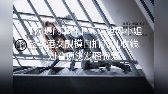 【网曝门事件】环球世界小姐冠军港女靓模自拍流出,收钱对着镜头发骚做爱