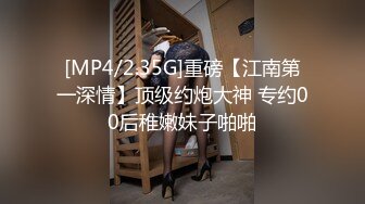 [MP4/2.35G]重磅【江南第一深情】顶级约炮大神 专约00后稚嫩妹子啪啪