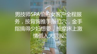 男技师SPA偷拍女客户全程服务，按背胸推手指扣穴，金手指搞得少妇想要，按摩床上激情侧入大屁股