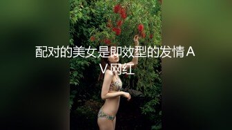 配对的美女是即效型的发情ＡＶ网红