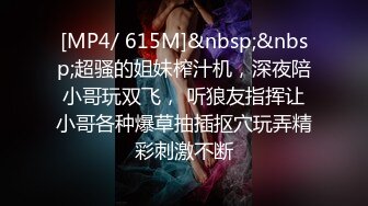 [MP4/ 615M]&nbsp;&nbsp;超骚的姐妹榨汁机，深夜陪小哥玩双飞， 听狼友指挥让小哥各种爆草抽插抠穴玩弄精彩刺激不断