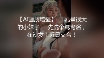 【AI画质增强】❤️乳晕很大的小妹子❤️先洗个鸳鸯浴，在沙发上近景交合！