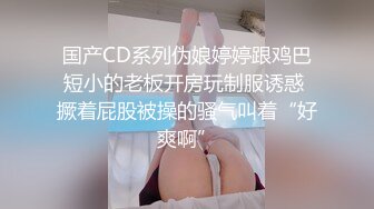 国产CD系列伪娘婷婷跟鸡巴短小的老板开房玩制服诱惑 撅着屁股被操的骚气叫着“好爽啊”