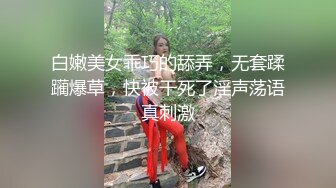 白嫩美女乖巧的舔弄，无套蹂躏爆草，快被干死了淫声荡语真刺激