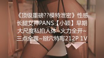 《顶级重磅??模特泄密》性感长腿女神PANS【小颖】早期大尺度私拍人体~火力全开~三点全露~掰穴特写212P 1V