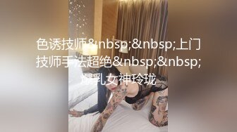 色诱技师&nbsp;&nbsp;上门技师手法超绝&nbsp;&nbsp;爆乳女神玲珑