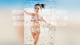 原创PUA牛人花言巧语搞定已有男朋友的反差女 ▶木子◀ 骚妹居然喜欢玩SM乳晕超大玩起来很爽