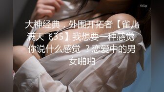 大神经典，外围开拓者【雀儿满天飞35】我想要一种感觉 你说什么感觉 ？恋爱中的男女啪啪