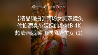 【精品厕拍】商场女厕双镜头偷拍漂亮小姐姐的小嫩B 4K超清画质版 再遇风骚美女 (1)