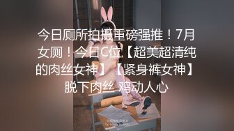 今日厕所拍摄重磅强推！7月女厕！今日C位【超美超清纯的肉丝女神】【紧身裤女神】脱下肉丝 鸡动人心