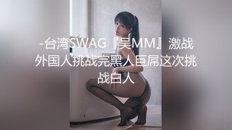 -台湾SWAG『吴MM』激战外国人挑战完黑人巨屌这次挑战白人