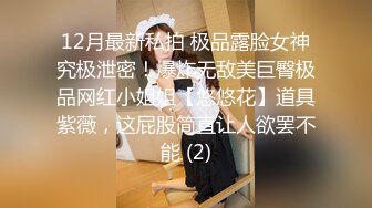 12月最新私拍 极品露脸女神究极泄密！爆炸无敌美巨臀极品网红小姐姐【悠悠花】道具紫薇，这屁股简直让人欲罢不能 (2)