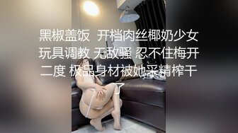 黑椒盖饭  开档肉丝椰奶少女玩具调教 无敌骚 忍不住梅开二度 极品身材被她采精榨干了