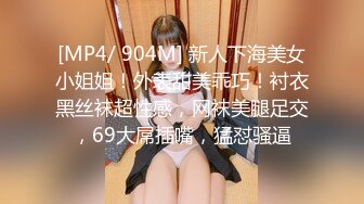 [MP4/ 904M] 新人下海美女小姐姐！外表甜美乖巧！衬衣黑丝袜超性感，网袜美腿足交，69大屌插嘴，猛怼骚逼