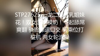 STP27625 一龙二凤巨乳姐妹花！双女舌吻摸奶！一起舔屌爽翻 骑脸舔逼口交 骑乘位打桩机 两女轮流操