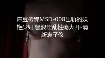 麻豆传媒MSD-008出轨的妖艳少妇 骚浪淫乱性瘾大开-清新袁子仪