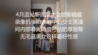 4月盗站新流胆大女顾客暗藏录像机偸拍洗浴中心女士洗澡间内部春光角度刁钻肥厚翘臀无毛逼美女这样看好性感