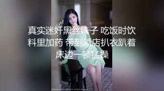 真实迷奸黑丝妹子 吃饭时饮料里加药 带到酒店扒衣趴着床边一顿猛操