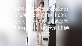 [MP4/ 1.52G]&nbsp;&nbsp;清纯颜值大姐姐叫上03年炮友小弟 主动拔下内裤舔屌&nbsp;&nbsp;骑在身上扣弄多毛骚穴