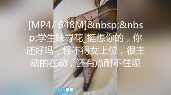 [MP4/ 648M]&nbsp;&nbsp;学生妹寻花_挺想你的，你还好吗，怪不得女上位，很主动的在动，还有点耐不住呢