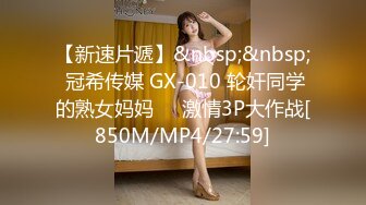 【新速片遞】&nbsp;&nbsp; 冠希传媒 GX-010 轮奸同学的熟女妈妈❤️激情3P大作战[850M/MP4/27:59]