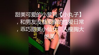 甜美可爱的小萝莉【小丸子】，和男友没羞没臊的性爱日常，乖巧甜美小仙女，人瘦胸大绝美