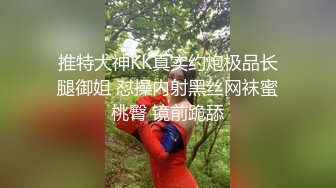 推特大神KK真实约炮极品长腿御姐 怼操内射黑丝网袜蜜桃臀 镜前跪舔