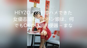 HEYZO 2783 即ハメできた女優志望のパイパン娘は、何でもOKの従順肉便器 – まなみ