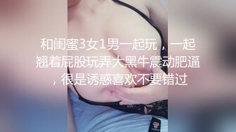 和闺蜜3女1男一起玩，一起翘着屁股玩弄大黑牛震动肥逼，很是诱惑喜欢不要错过