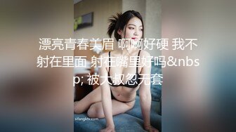 漂亮青春美眉 啊啊好硬 我不射在里面 射在嘴里好吗&nbsp; 被大叔忽无套