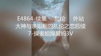 E4864-续集❤️乱伦❤️外站大神与亲姐姐的乱伦之恋后续7-操表姐操舅妈3V